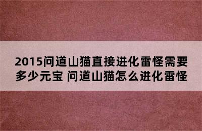 2015问道山猫直接进化雷怪需要多少元宝 问道山猫怎么进化雷怪